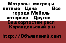 Матрасы (матрацы) ватные › Цена ­ 599 - Все города Мебель, интерьер » Другое   . Башкортостан респ.,Караидельский р-н